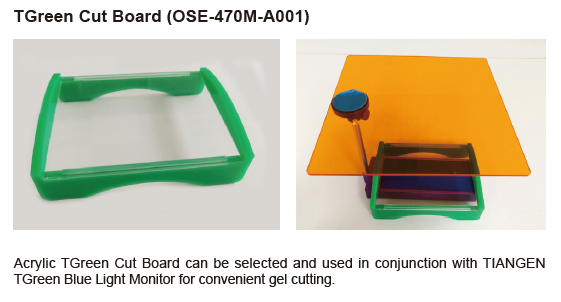 TGreen Cut Board (OSE-470M-A001) Acrylic TGreen Cut Board can be selected and used in conjunction with TIANGEN TGreen Blue Light Monitor for convenient gel cutting.